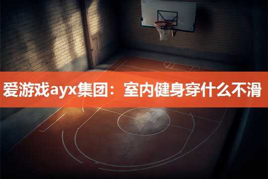 爱游戏ayx集团：室内健身穿什么不滑