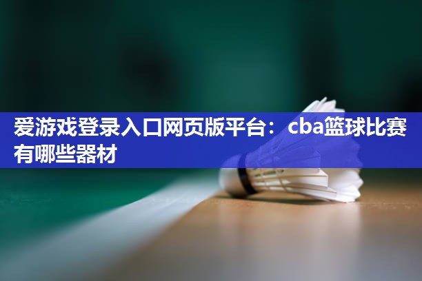 爱游戏登录入口网页版平台：cba篮球比赛有哪些器材