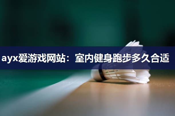 ayx爱游戏网站：室内健身跑步多久合适