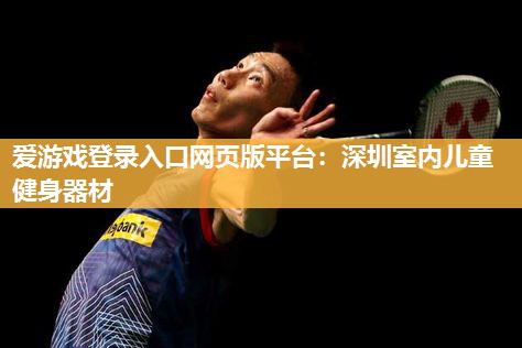 爱游戏登录入口网页版平台：深圳室内儿童健身器材