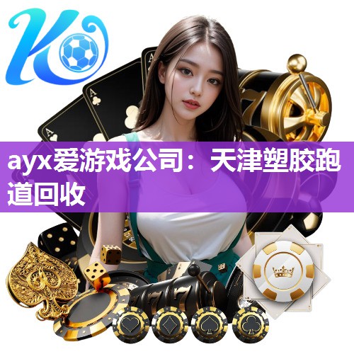 ayx爱游戏公司：天津塑胶跑道回收