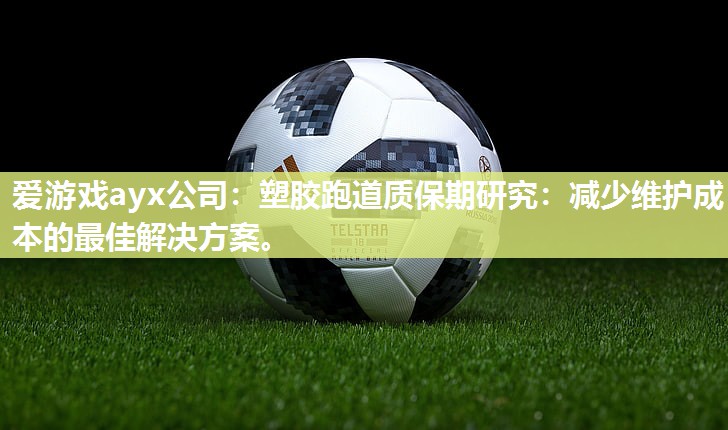 爱游戏ayx公司：塑胶跑道质保期研究：减少维护成本的最佳解决方案。