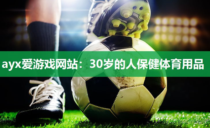 ayx爱游戏网站：30岁的人保健体育用品