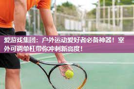 爱游戏集团：户外运动爱好者必备神器！室外可调单杠带你冲刺新高度！