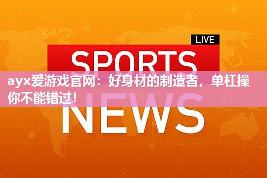ayx爱游戏官网：好身材的制造者，单杠操你不能错过！