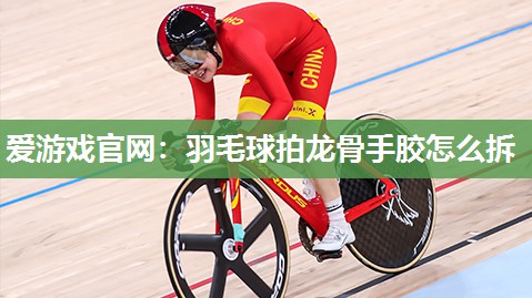 爱游戏官网：羽毛球拍龙骨手胶怎么拆