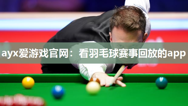 ayx爱游戏官网：看羽毛球赛事回放的app