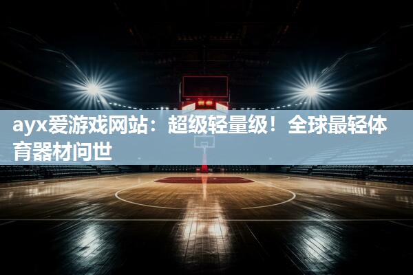 ayx爱游戏网站：超级轻量级！全球最轻体育器材问世