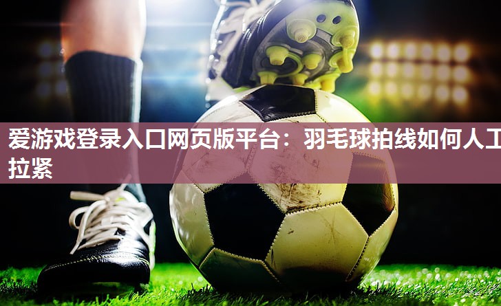 爱游戏登录入口网页版平台：羽毛球拍线如何人工拉紧