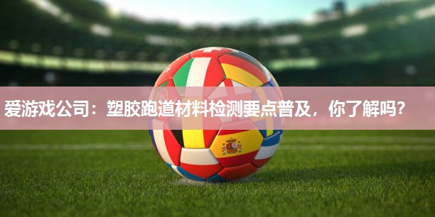 爱游戏公司：塑胶跑道材料检测要点普及，你了解吗？
