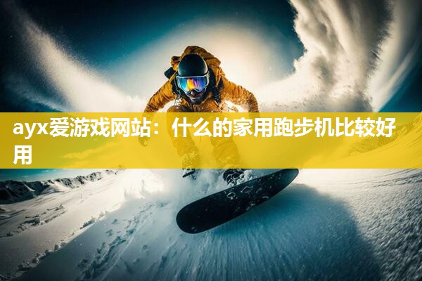 ayx爱游戏网站：什么的家用跑步机比较好用
