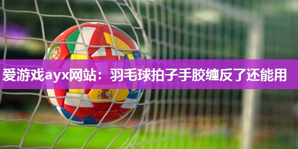 爱游戏ayx网站：羽毛球拍子手胶缠反了还能用