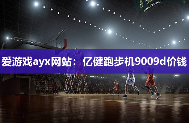 爱游戏ayx网站：亿健跑步机9009d价钱