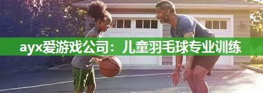 ayx爱游戏公司：儿童羽毛球专业训练