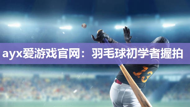 ayx爱游戏官网：羽毛球初学者握拍