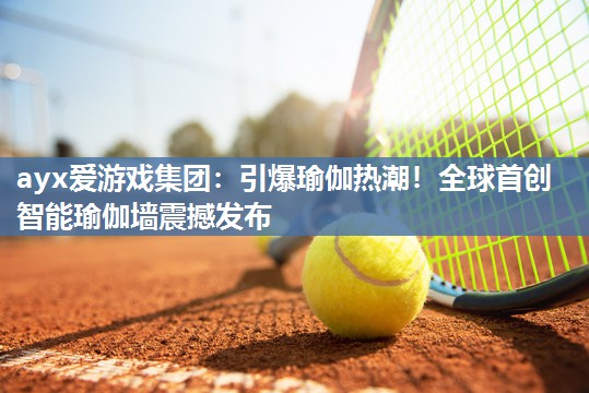 ayx爱游戏集团：引爆瑜伽热潮！全球首创智能瑜伽墙震撼发布