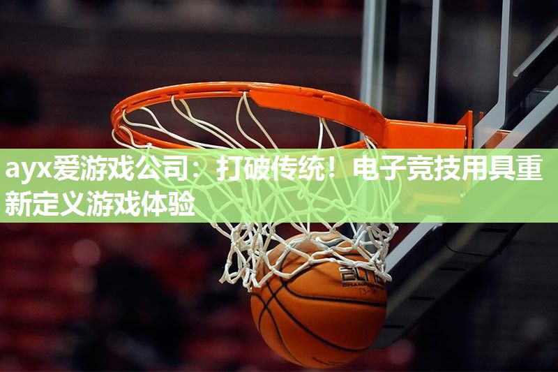 ayx爱游戏公司：打破传统！电子竞技用具重新定义游戏体验