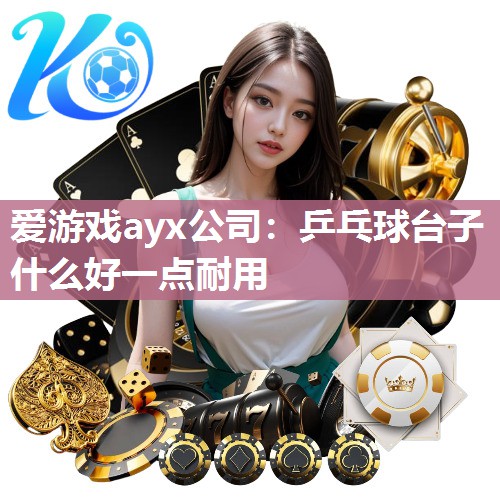 爱游戏ayx公司：乒乓球台子什么好一点耐用