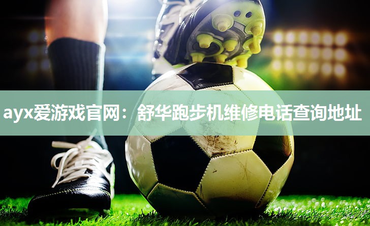 ayx爱游戏官网：舒华跑步机维修电话查询地址