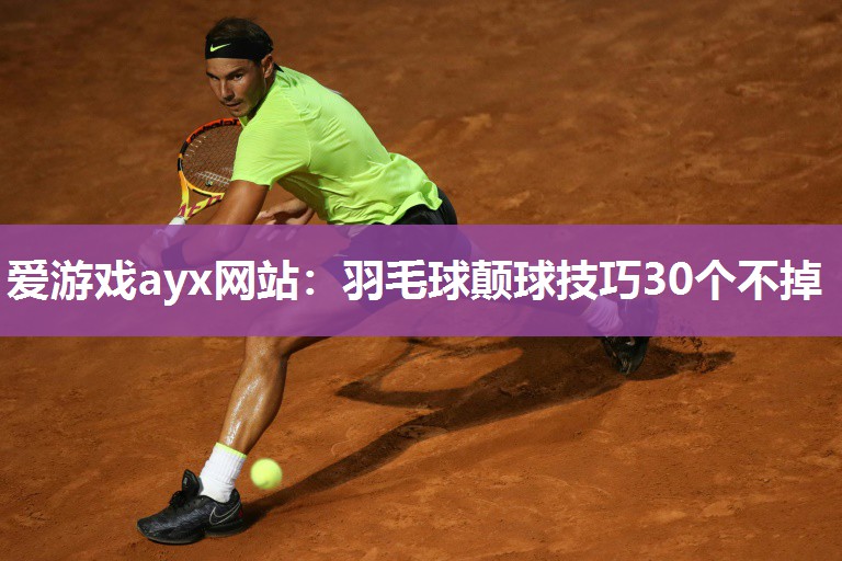 爱游戏ayx网站：羽毛球颠球技巧30个不掉