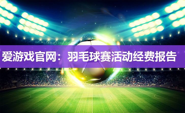爱游戏官网：羽毛球赛活动经费报告