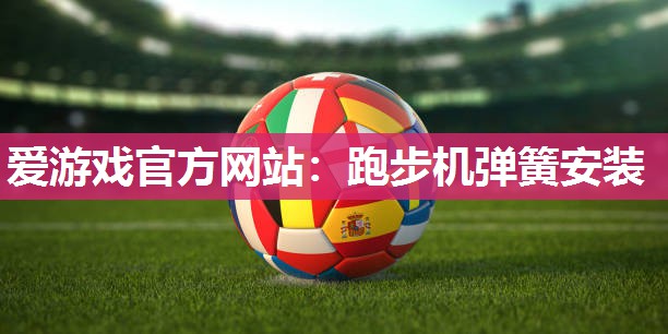 爱游戏官方网站：跑步机弹簧安装