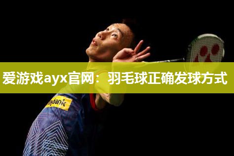 爱游戏ayx官网：羽毛球正确发球方式