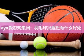 ayx爱游戏集团：羽毛球兴趣班有什么好处