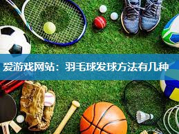 爱游戏网站：羽毛球发球方法有几种
