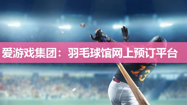 爱游戏集团：羽毛球馆网上预订平台