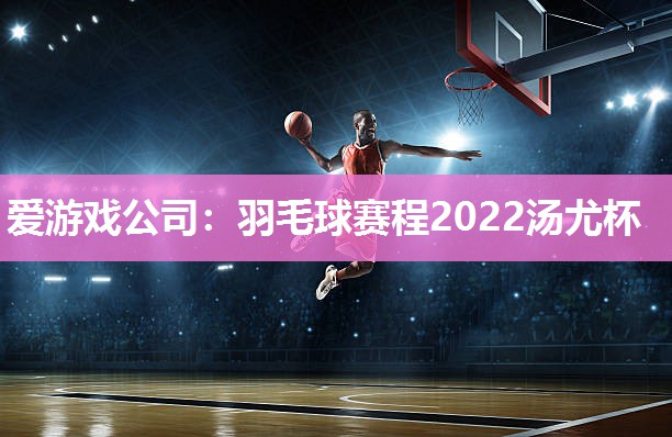 爱游戏公司：羽毛球赛程2022汤尤杯