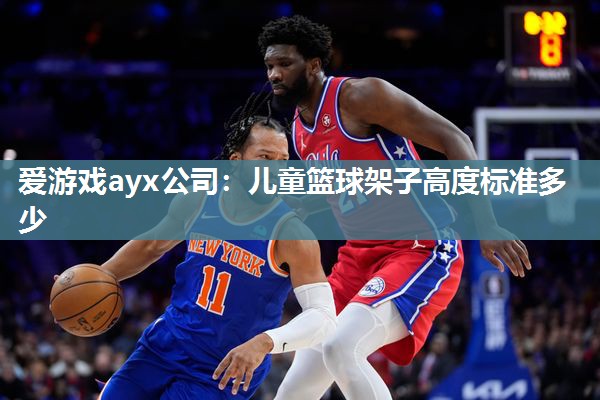 爱游戏ayx公司：儿童篮球架子高度标准多少