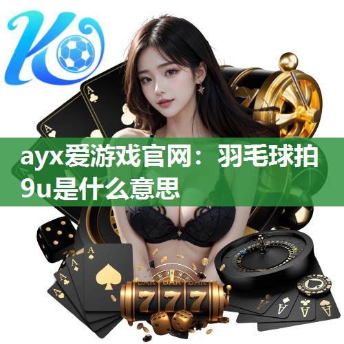 ayx爱游戏官网：羽毛球拍9u是什么意思