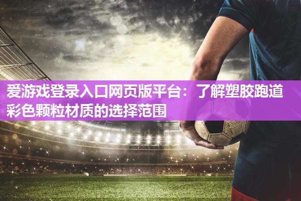 爱游戏登录入口网页版平台：了解塑胶跑道彩色颗粒材质的选择范围