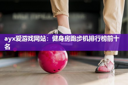 ayx爱游戏网站：健身房跑步机排行榜前十名