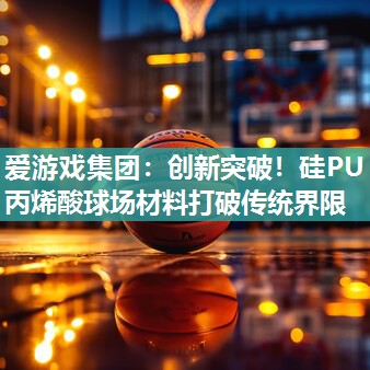 创新突破！硅PU丙烯酸球场材料打破传统界限