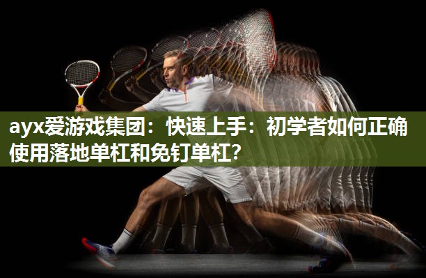 快速上手：初学者如何正确使用落地单杠和免钉单杠？