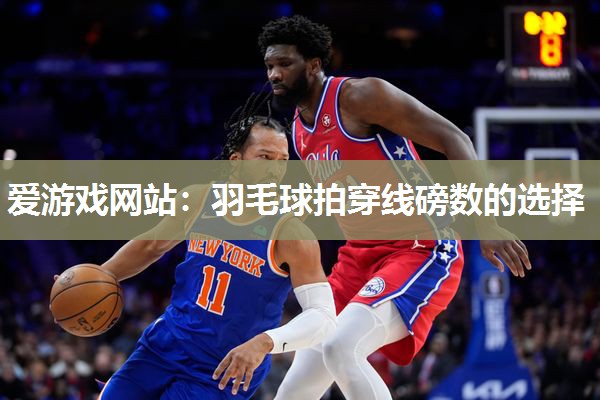 羽毛球拍穿线磅数的选择