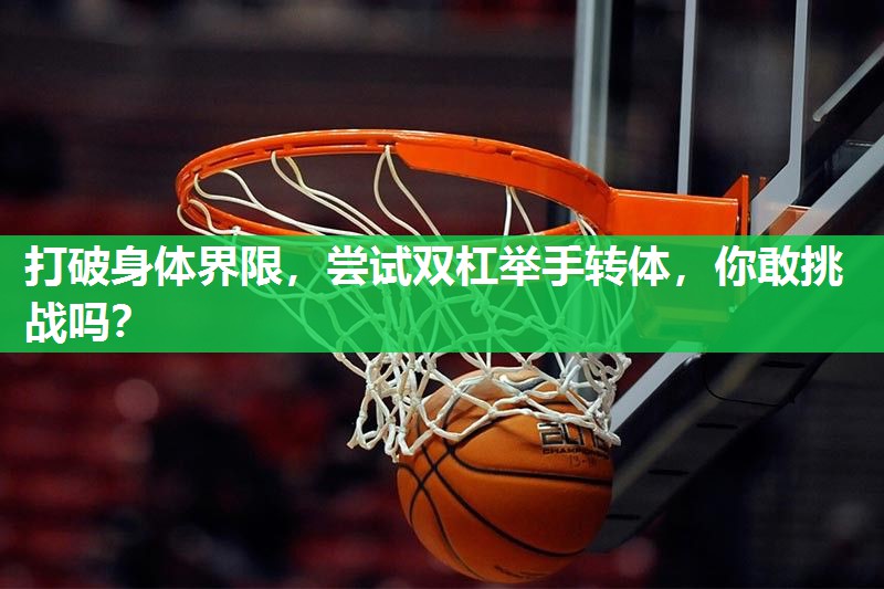 打破身体界限，尝试双杠举手转体，你敢挑战吗？