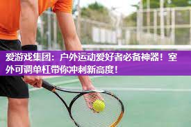 户外运动爱好者必备神器！室外可调单杠带你冲刺新高度！