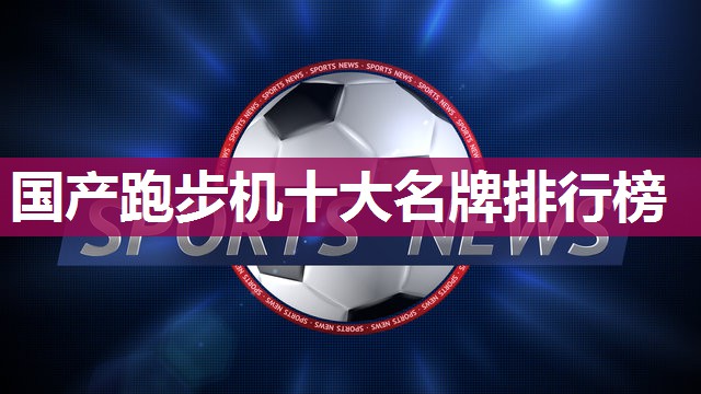 国产跑步机十大名牌排行榜