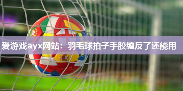 羽毛球拍子手胶缠反了还能用
