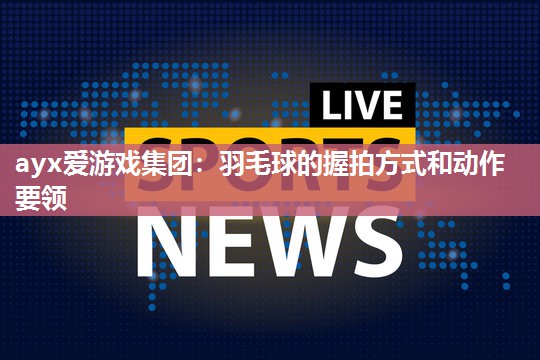 羽毛球的握拍方式和动作要领