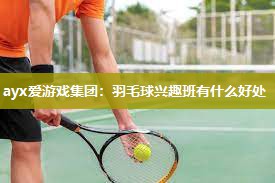 羽毛球兴趣班有什么好处