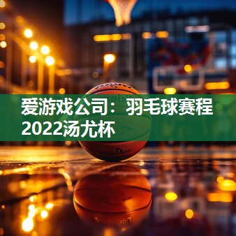 羽毛球赛程2022汤尤杯