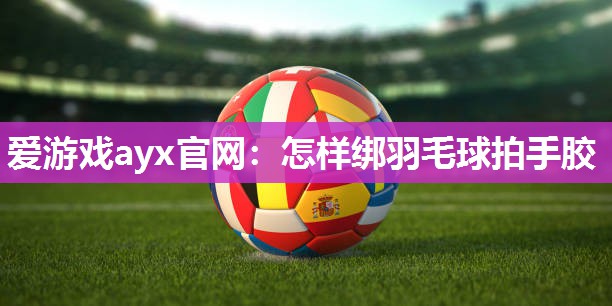 怎样绑羽毛球拍手胶