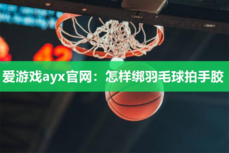怎样绑羽毛球拍手胶